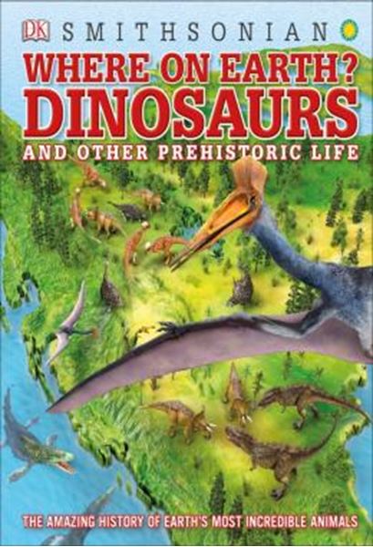 Picture of WHERE ON EARTH? DINOSAURS AND OTHER PREHISTORIC LIFE - THE AMAZING HISTORY OF EARTHS MOST INCREDIBLE ANIMALS