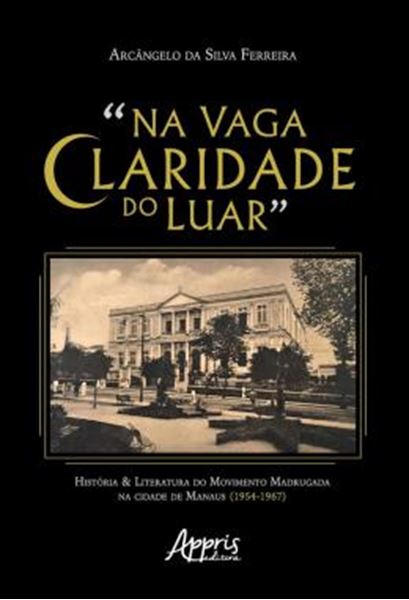 Picture of "NA VAGA CLARIDADE DO LUAR": HISTORIA & LITERATURA DO MOVIMENTO MADRUGADA NA CIDADE DE MANAUS (1954-1967)